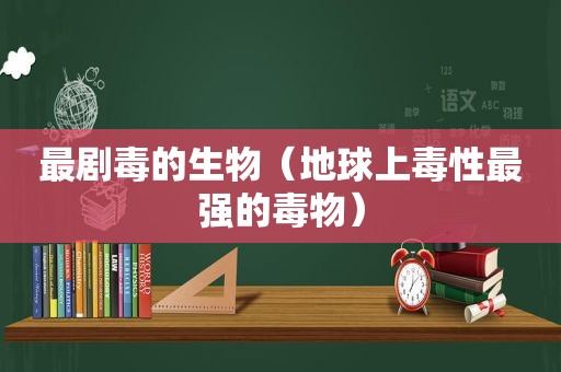 最剧毒的生物（地球上毒性最强的毒物）