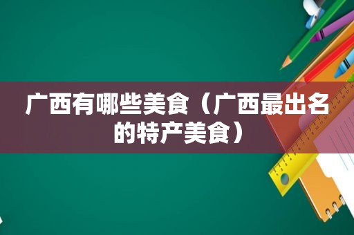 广西有哪些美食（广西最出名的特产美食）