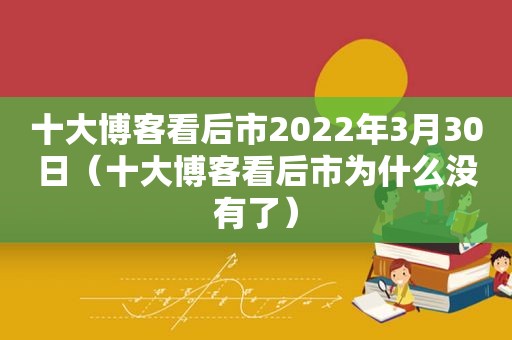 十大博客看后市2022年3月30日（十大博客看后市为什么没有了）