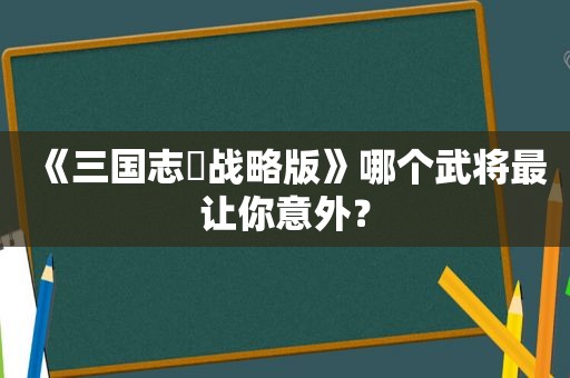 《三国志・战略版》哪个武将最让你意外？