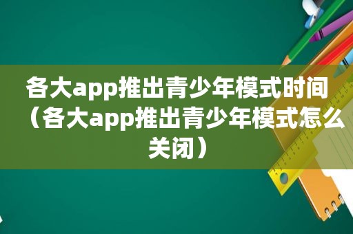 各大app推出青少年模式时间（各大app推出青少年模式怎么关闭）