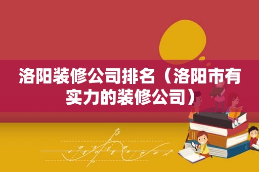 洛阳装修公司排名（洛阳市有实力的装修公司）