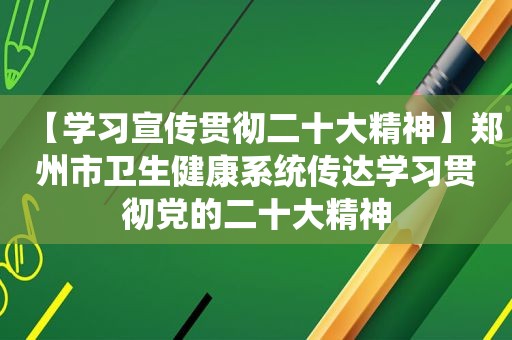 【学习宣传贯彻二十大精神】郑州市卫生健康系统传达学习贯彻党的二十大精神