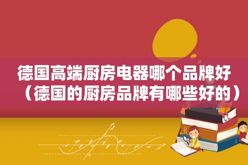 德国高端厨房电器哪个品牌好（德国的厨房品牌有哪些好的）