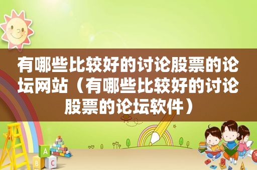 有哪些比较好的讨论股票的论坛网站（有哪些比较好的讨论股票的论坛软件）