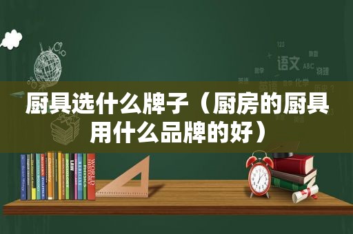 厨具选什么牌子（厨房的厨具用什么品牌的好）