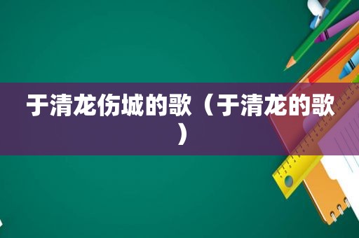 于清龙伤城的歌（于清龙的歌）