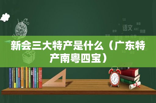 新会三大特产是什么（广东特产南粤四宝）