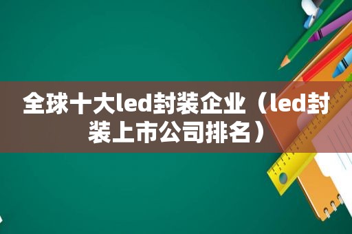 全球十大led封装企业（led封装上市公司排名）