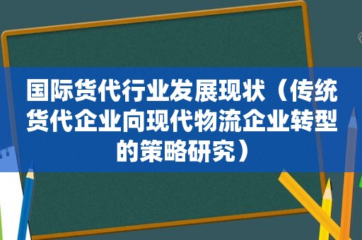 国际货代行业发展现状（传统货代企业向现代物流企业转型的策略研究）