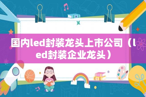 国内led封装龙头上市公司（led封装企业龙头）