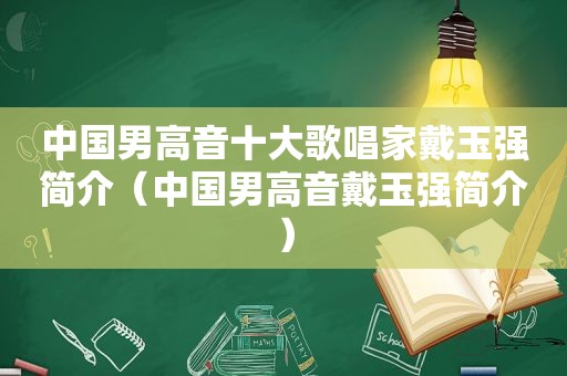 中国男高音十大歌唱家戴玉强简介（中国男高音戴玉强简介）