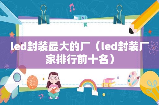 led封装最大的厂（led封装厂家排行前十名）