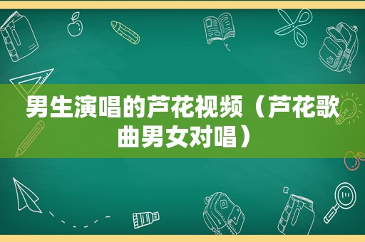 男生演唱的芦花视频（芦花歌曲男女对唱）