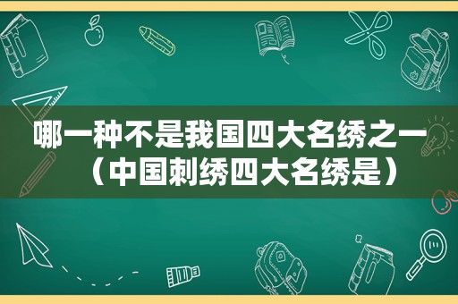 哪一种不是我国四大名绣之一（中国刺绣四大名绣是）