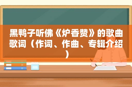 黑鸭子听佛《炉香赞》的歌曲歌词（作词、作曲、专辑介绍）