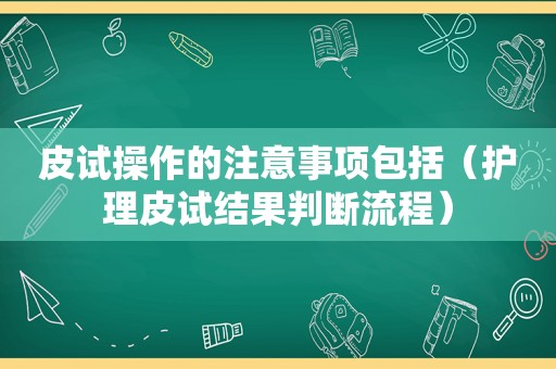 皮试操作的注意事项包括（护理皮试结果判断流程）