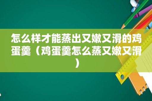 怎么样才能蒸出又嫩又滑的鸡蛋羹（鸡蛋羹怎么蒸又嫩又滑）