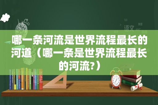 哪一条河流是世界流程最长的河道（哪一条是世界流程最长的河流?）