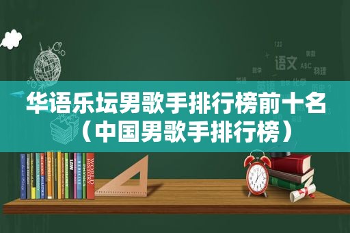 华语乐坛男歌手排行榜前十名（中国男歌手排行榜）