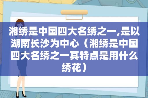 湘绣是中国四大名绣之一,是以湖南长沙为中心（湘绣是中国四大名绣之一其特点是用什么绣花）