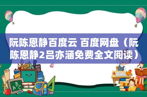 阮陈恩静百度云 百度网盘（阮陈恩静2吕亦涵免费全文阅读）