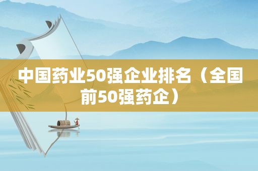 中国药业50强企业排名（全国前50强药企）