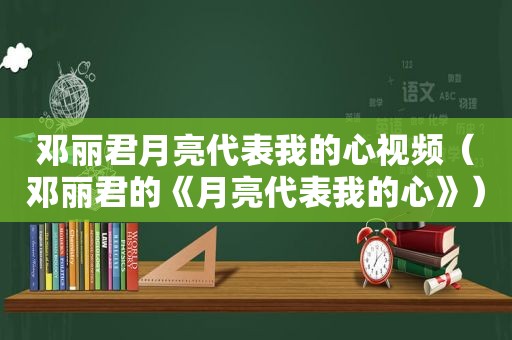 邓丽君月亮代表我的心视频（邓丽君的《月亮代表我的心》）