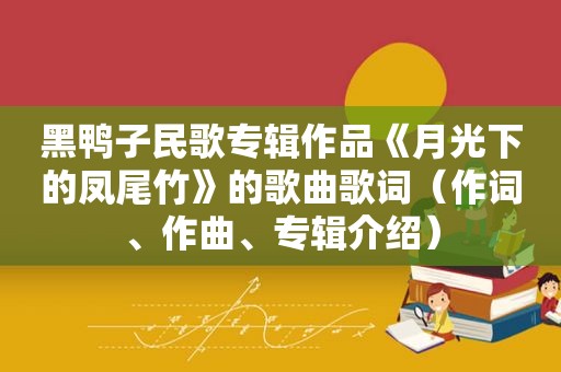 黑鸭子民歌专辑作品《月光下的凤尾竹》的歌曲歌词（作词、作曲、专辑介绍）