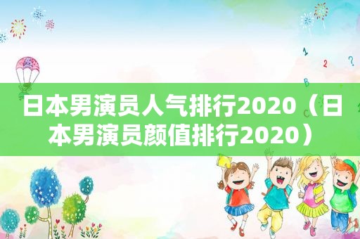 日本男演员人气排行2020（日本男演员颜值排行2020）