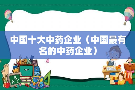 中国十大中药企业（中国最有名的中药企业）