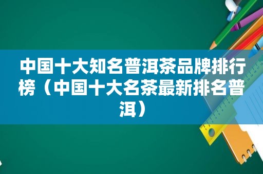 中国十大知名普洱茶品牌排行榜（中国十大名茶最新排名普洱）