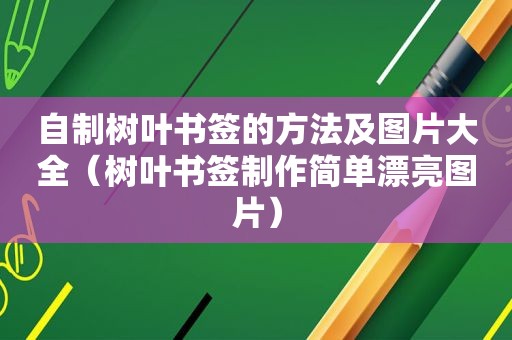 自制树叶书签的方法及图片大全（树叶书签制作简单漂亮图片）