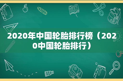 2020年中国轮胎排行榜（2020中国轮胎排行）