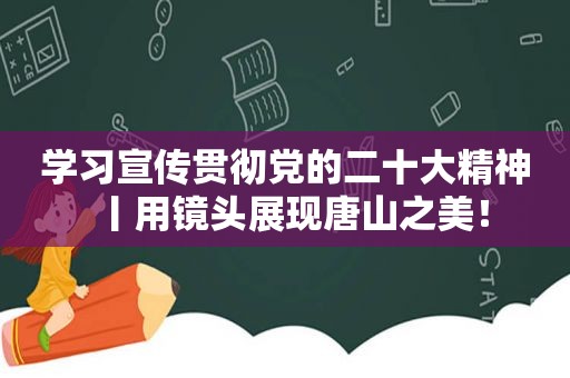 学习宣传贯彻党的二十大精神丨用镜头展现唐山之美！