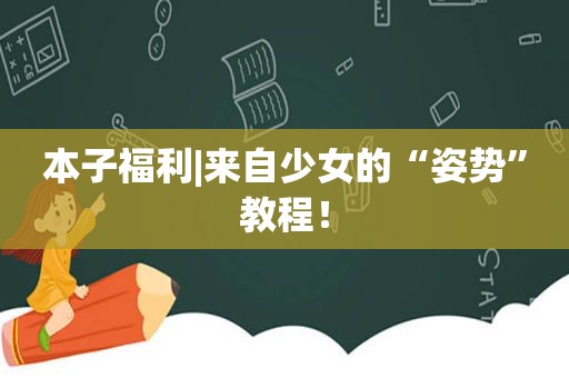 本子福利|来自少女的“姿势”教程！