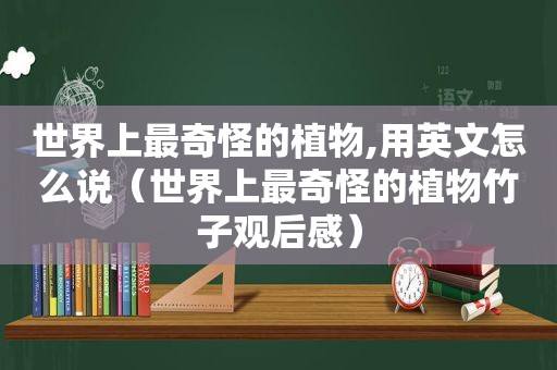 世界上最奇怪的植物,用英文怎么说（世界上最奇怪的植物竹子观后感）