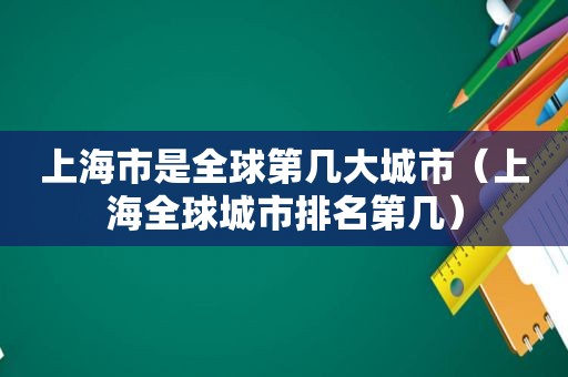 上海市是全球第几大城市（上海全球城市排名第几）