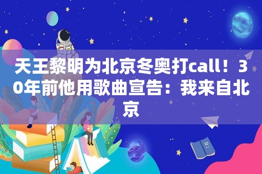 天王黎明为北京冬奥打call！30年前他用歌曲宣告：我来自北京