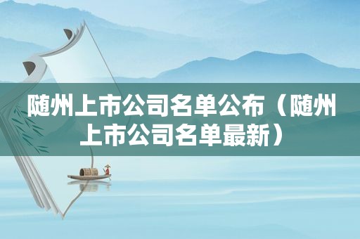 随州上市公司名单公布（随州上市公司名单最新）