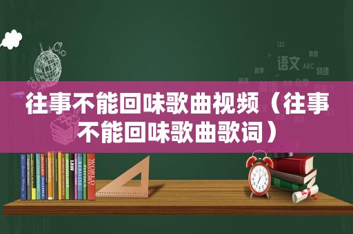 往事不能回味歌曲视频（往事不能回味歌曲歌词）