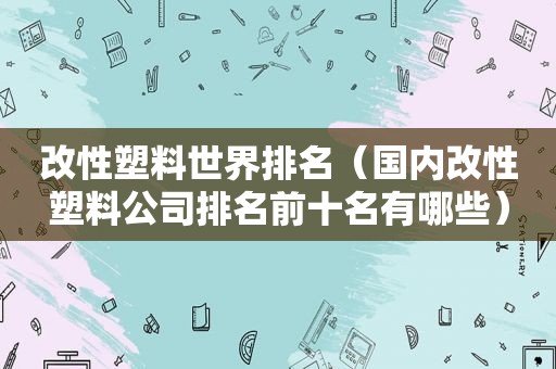 改性塑料世界排名（国内改性塑料公司排名前十名有哪些）