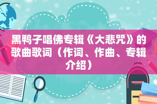 黑鸭子唱佛专辑《大悲咒》的歌曲歌词（作词、作曲、专辑介绍）