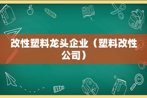 改性塑料龙头企业（塑料改性公司）