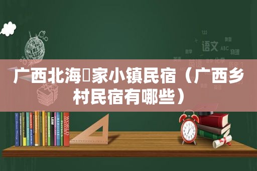 广西北海疍家小镇民宿（广西乡村民宿有哪些）