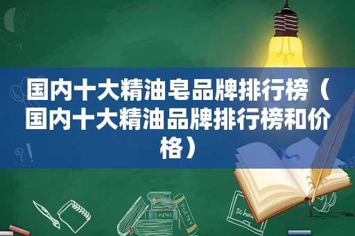 国内十大精油皂品牌排行榜（国内十大精油品牌排行榜和价格）