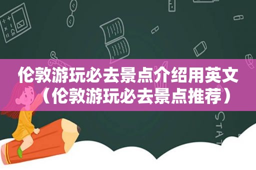 伦敦游玩必去景点介绍用英文（伦敦游玩必去景点推荐）