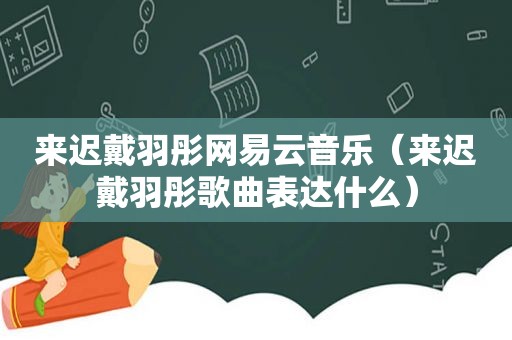 来迟戴羽彤网易云音乐（来迟戴羽彤歌曲表达什么）