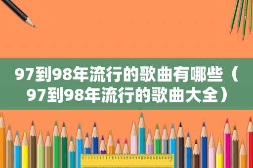 97到98年流行的歌曲有哪些（97到98年流行的歌曲大全）