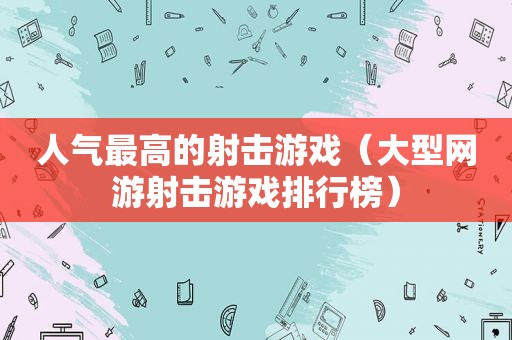 人气最高的射击游戏（大型网游射击游戏排行榜）